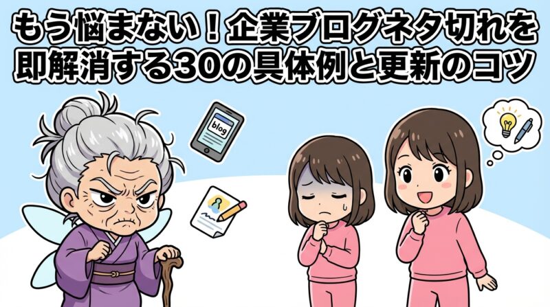企業ブログネタ｜もう悩まない！企業ブログネタ切れを即解消する30の具体例と更新のコツ